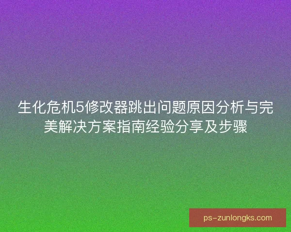 生化危机5修改器跳出问题原因分析与完美解决方案指南经验分享及步骤 生化危机5修改器跳出问题原因分析与完美解决方案指南经验分享及步骤