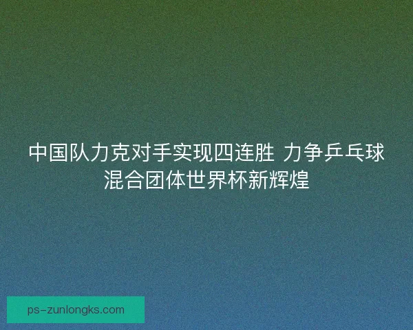 中国队力克对手实现四连胜 力争乒乓球混合团体世界杯新辉煌