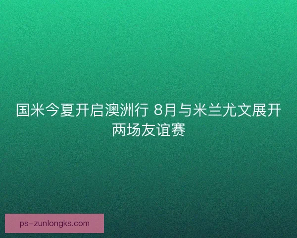 国米今夏开启澳洲行 8月与米兰尤文展开两场友谊赛