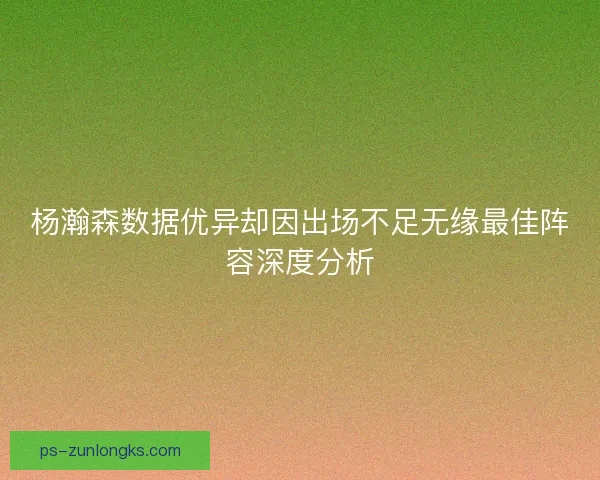 杨瀚森数据优异却因出场不足无缘最佳阵容深度分析 杨瀚森数据优异却因出场不足无缘最佳阵容深度分析