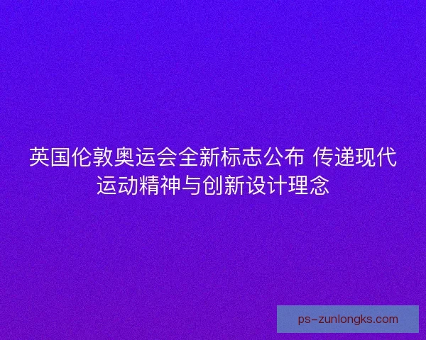 英国伦敦奥运会全新标志公布 传递现代运动精神与创新设计理念