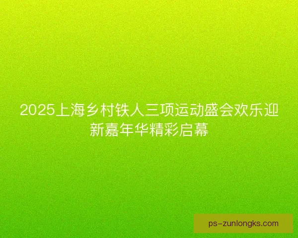 2025上海乡村铁人三项运动盛会欢乐迎新嘉年华精彩启幕