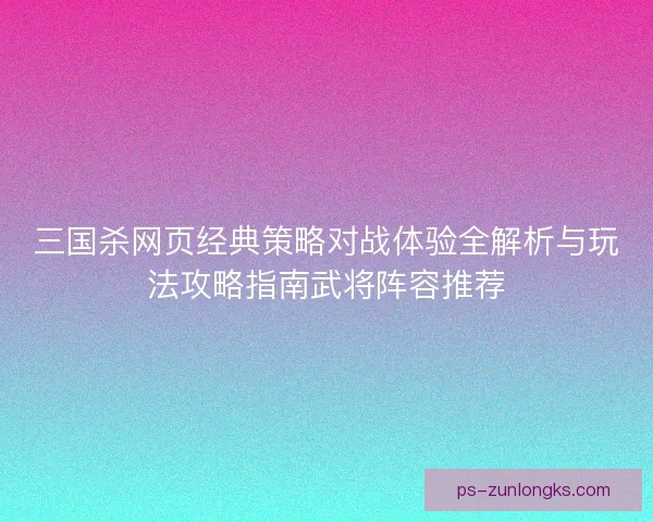 三国杀网页经典策略对战体验全解析与玩法攻略指南武将阵容推荐