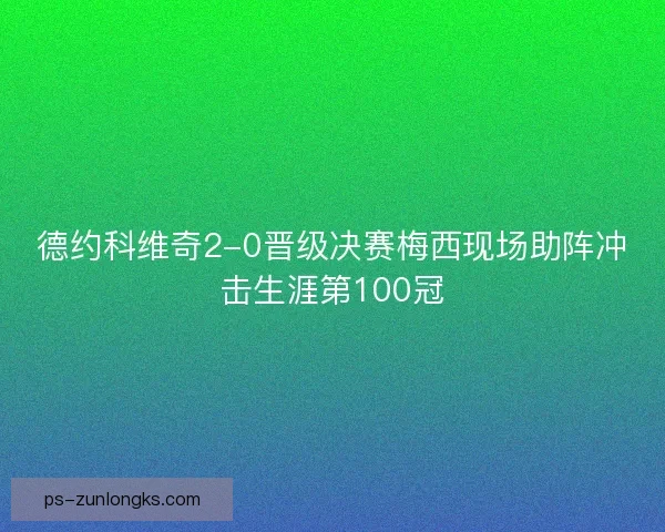 德约科维奇2-0晋级决赛梅西现场助阵冲击生涯第100冠