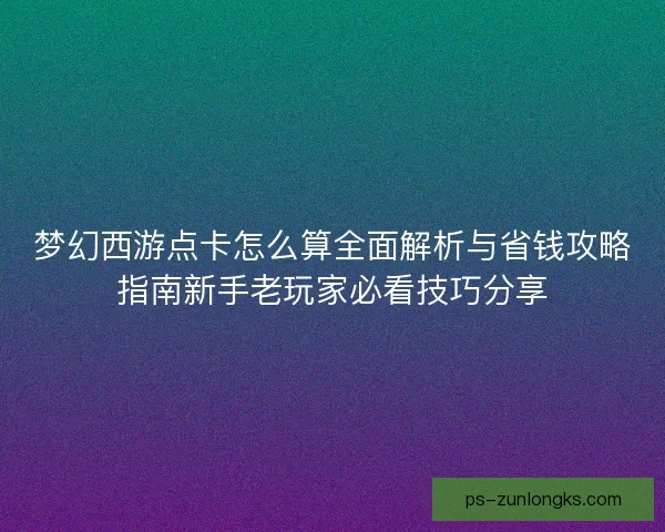 梦幻西游点卡怎么算全面解析与省钱攻略指南新手老玩家必看技巧分享