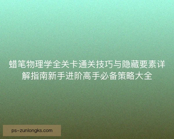 蜡笔物理学全关卡通关技巧与隐藏要素详解指南新手进阶高手必备策略大全