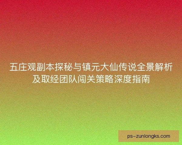 五庄观副本探秘与镇元大仙传说全景解析及取经团队闯关策略深度指南