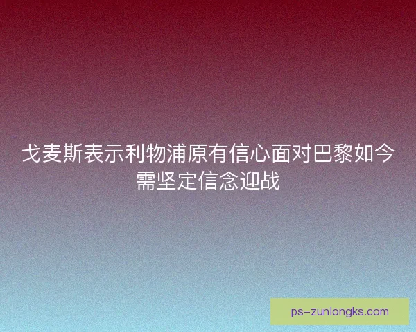 戈麦斯表示利物浦原有信心面对巴黎如今需坚定信念迎战