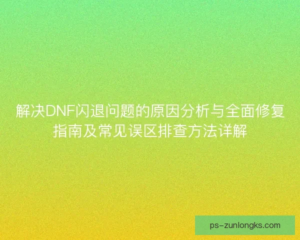 解决DNF闪退问题的原因分析与全面修复指南及常见误区排查方法详解 解决DNF闪退问题的原因分析与全面修复指南及常见误区排查方法详解