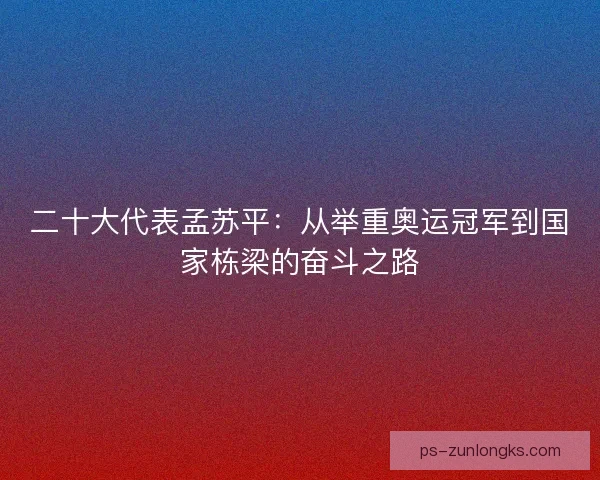 二十大代表孟苏平:从举重奥运冠军到国家栋梁的奋斗之路 二十大代表孟苏平:从举重奥运冠军到国家栋梁的奋斗之路