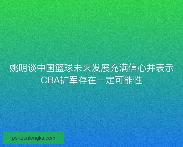 姚明谈中国篮球未来发展充满信心并表示CBA扩军存在一定可能性