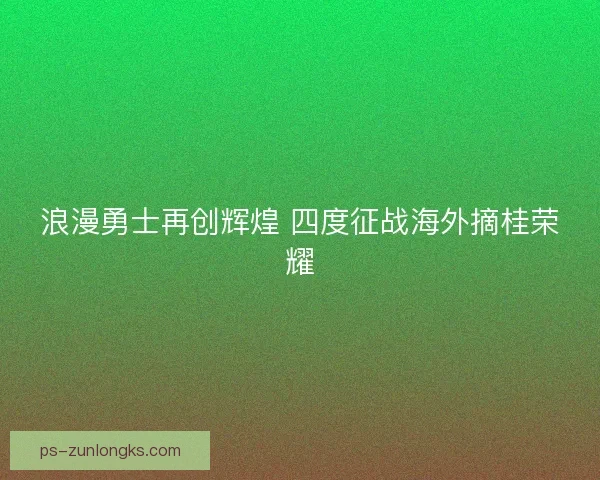 浪漫勇士再创辉煌 四度征战海外摘桂荣耀 浪漫勇士再创辉煌 四度征战海外摘桂荣耀