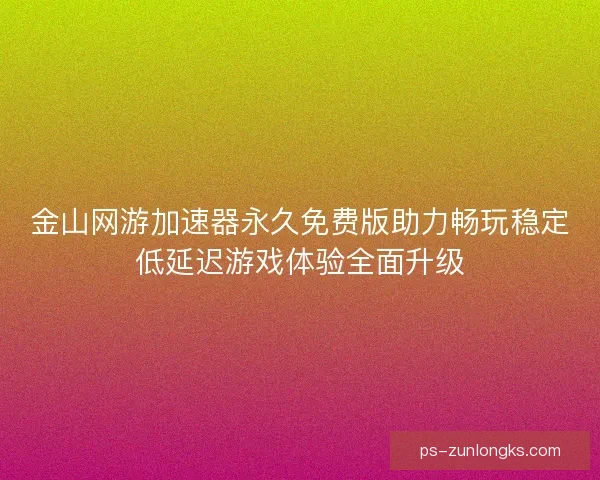 金山网游加速器永久免费版助力畅玩稳定低延迟游戏体验全面升级