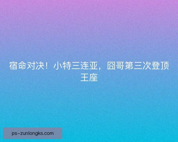 宿命对决！小特三连亚，囧哥第三次登顶王座