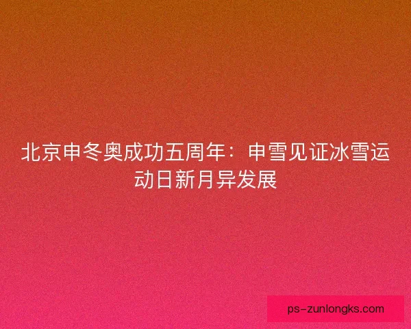 北京申冬奥成功五周年：申雪见证冰雪运动日新月异发展