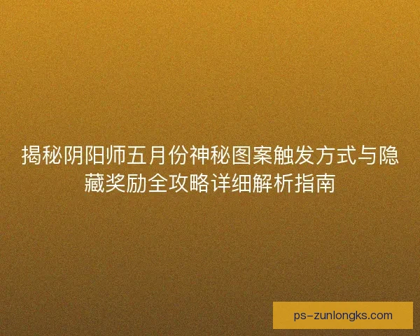 揭秘阴阳师五月份神秘图案触发方式与隐藏奖励全攻略详细解析指南 揭秘阴阳师五月份神秘图案触发方式与隐藏奖励全攻略详细解析指南