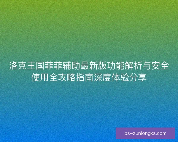 洛克王国菲菲辅助最新版功能解析与安全使用全攻略指南深度体验分享